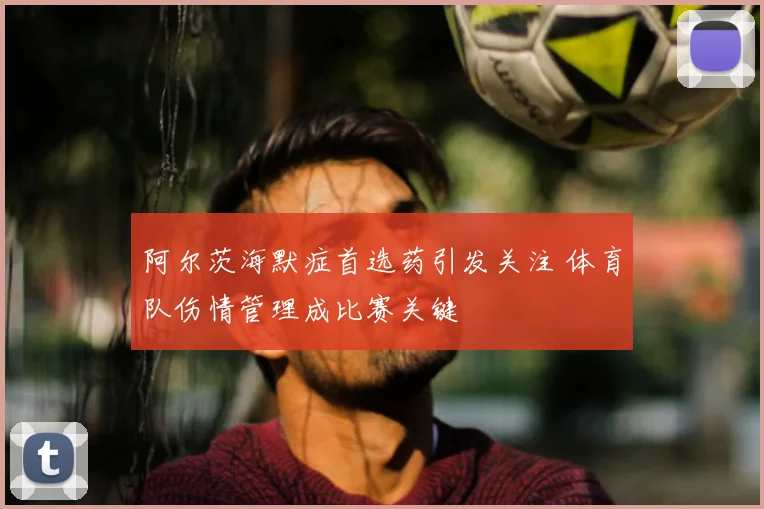 阿尔茨海默症首选药引发关注 体育队伤情管理成比赛关键