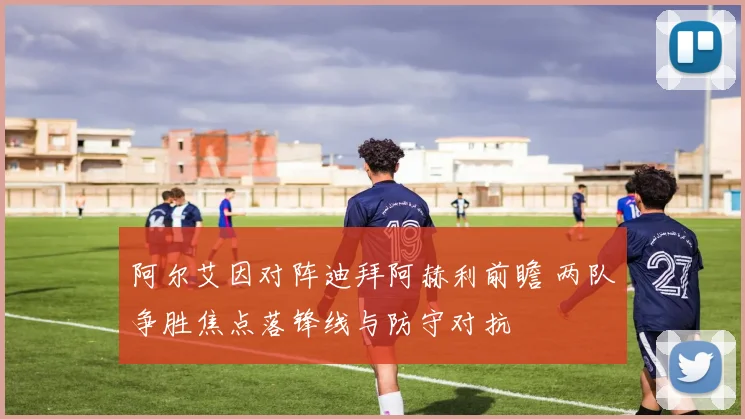 阿尔艾因对阵迪拜阿赫利前瞻 两队争胜焦点落锋线与防守对抗