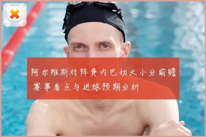 阿尔维斯对阵费内巴切大小分前瞻 赛事看点与进球预期分析