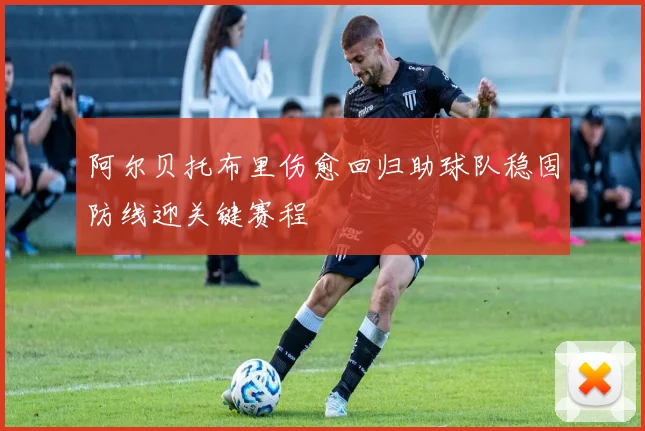 阿尔贝托布里伤愈回归助球队稳固防线迎关键赛程