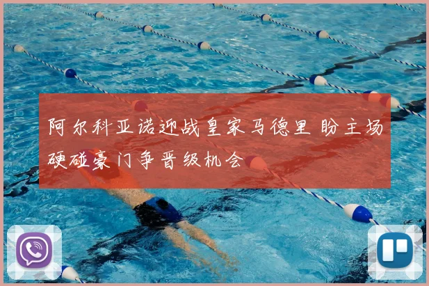 阿尔科亚诺迎战皇家马德里 盼主场硬碰豪门争晋级机会