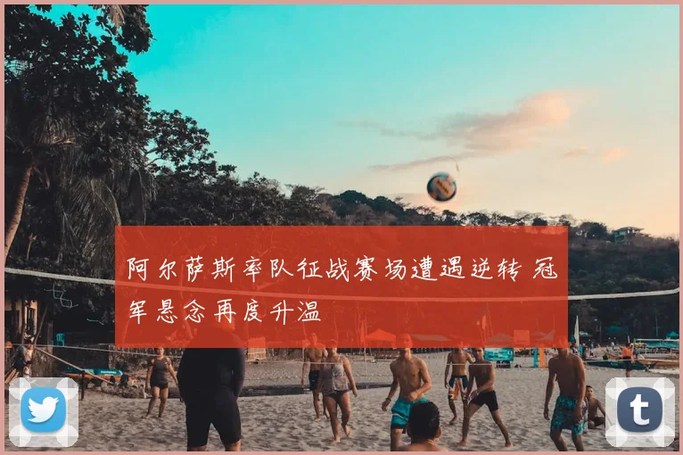 阿尔萨斯率队征战赛场遭遇逆转 冠军悬念再度升温