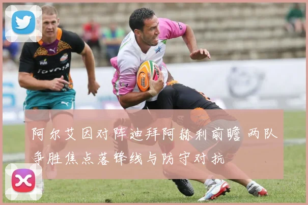 阿尔艾因对阵迪拜阿赫利前瞻 两队争胜焦点落锋线与防守对抗