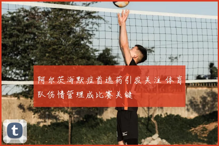 阿尔茨海默症首选药引发关注 体育队伤情管理成比赛关键