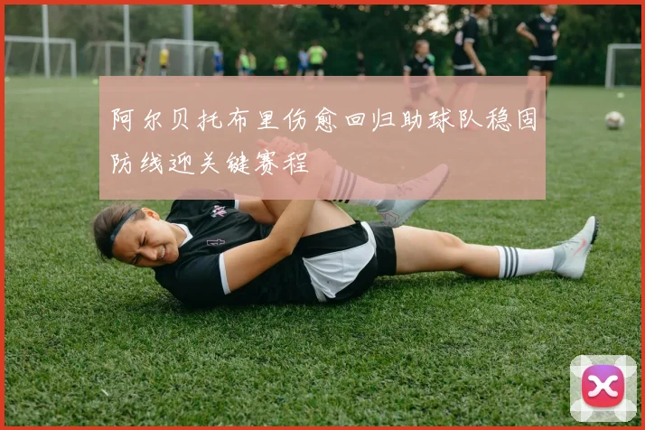 阿尔贝托布里伤愈回归助球队稳固防线迎关键赛程