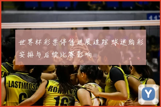 世界杯彩票停售进展追踪 球迷购彩安排与后续比赛影响