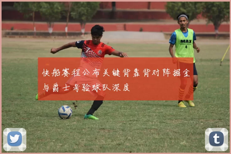 快船赛程公布关键背靠背对阵掘金与爵士考验球队深度