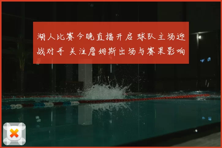 湖人比赛今晚直播开启 球队主场迎战对手 关注詹姆斯出场与赛果影响