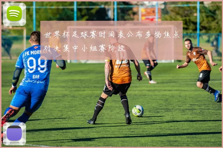 世界杯足球赛时间表公布多场焦点对决集中小组赛阶段