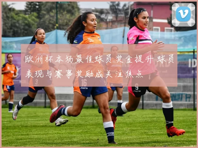 欧洲杯本场最佳球员奖金提升 球员表现与赛事奖励成关注焦点