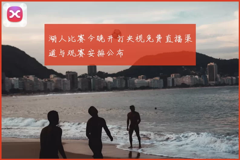 湖人比赛今晚开打央视免费直播渠道与观赛安排公布