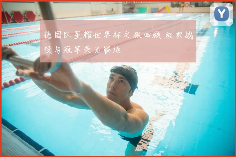 德国队星耀世界杯之旅回顾 经典战役与冠军荣光解读