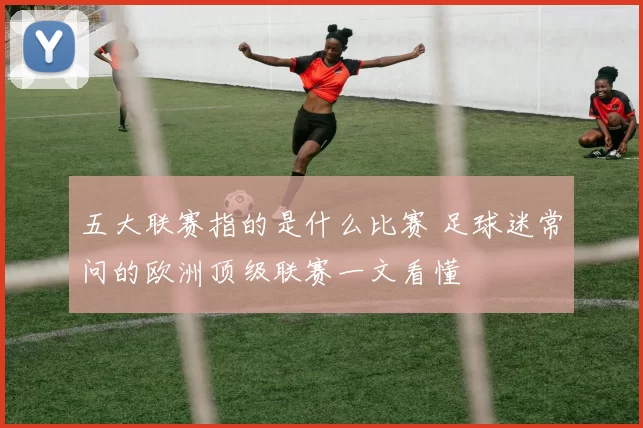 五大联赛指的是什么比赛 足球迷常问的欧洲顶级联赛一文看懂