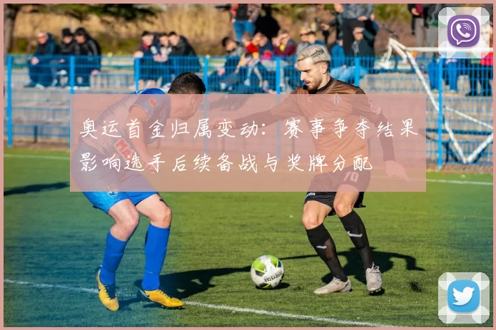 奥运首金归属变动:赛事争夺结果影响选手后续备战与奖牌分配