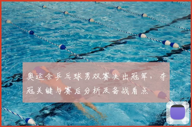 奥运会乒乓球男双赛决出冠军，夺冠关键与赛后分析及备战看点