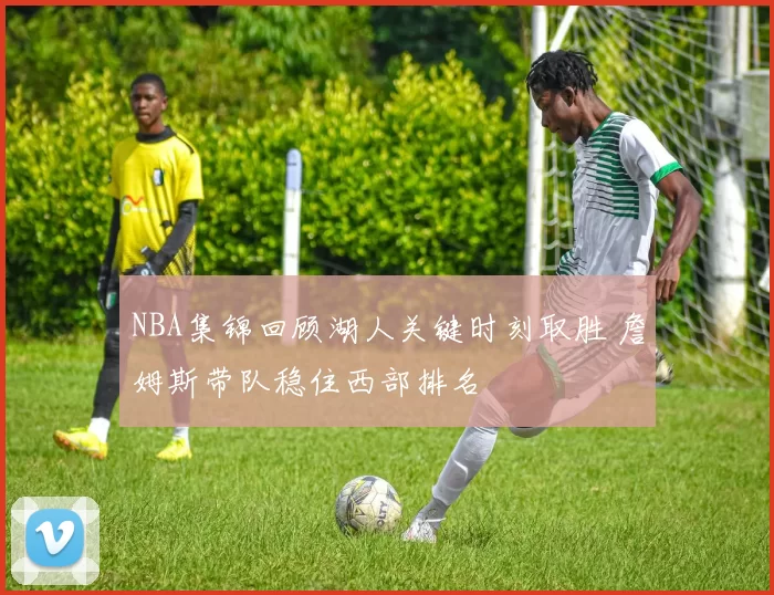 NBA集锦回顾湖人关键时刻取胜 詹姆斯带队稳住西部排名