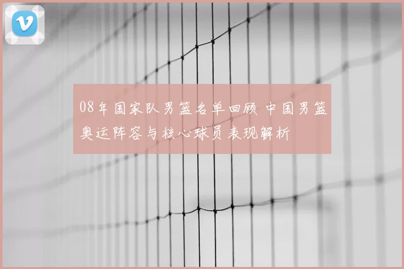 08年国家队男篮名单回顾 中国男篮奥运阵容与核心球员表现解析