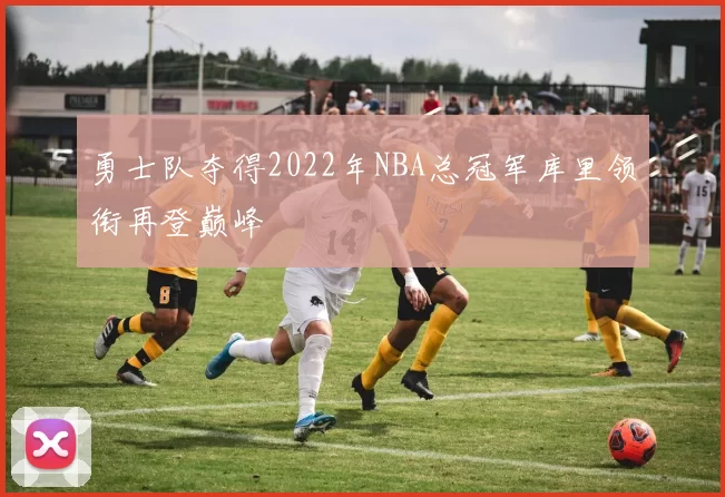 勇士队夺得2022年NBA总冠军库里领衔再登巅峰