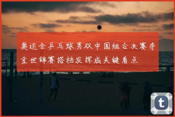 奥运会乒乓球男双中国组合决赛夺金世锦赛搭档发挥成关键看点