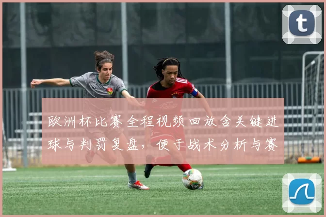 欧洲杯比赛全程视频回放含关键进球与判罚复盘,便于战术分析与赛后讨论