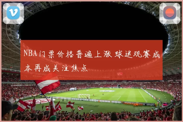 NBA门票价格普遍上涨 球迷观赛成本再成关注焦点