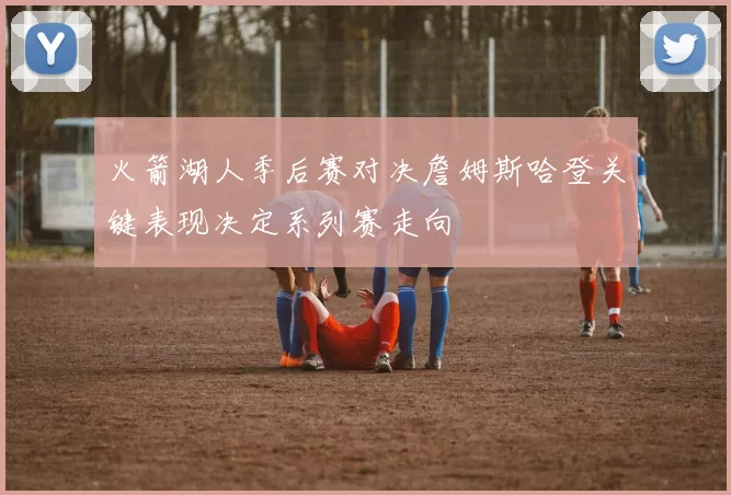 火箭湖人季后赛对决詹姆斯哈登关键表现决定系列赛走向