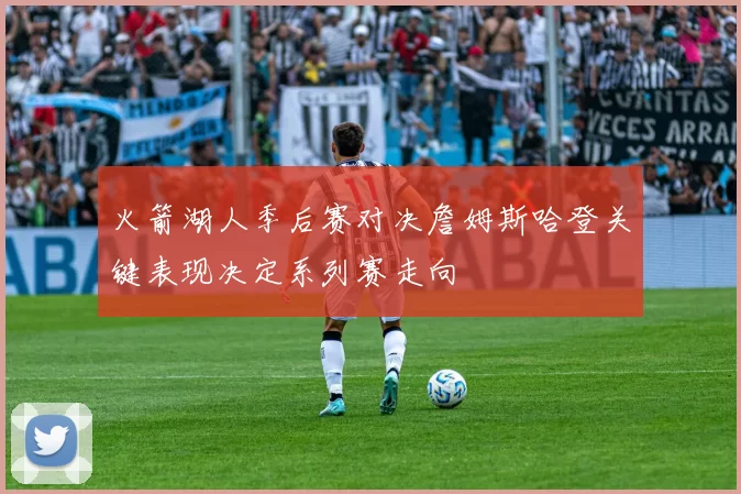 火箭湖人季后赛对决詹姆斯哈登关键表现决定系列赛走向