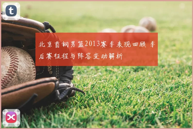 北京首钢男篮2013赛季表现回顾 季后赛征程与阵容变动解析