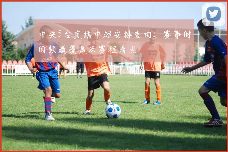 中央5台直播中超安排查询：赛事时间频道覆盖及赛程看点