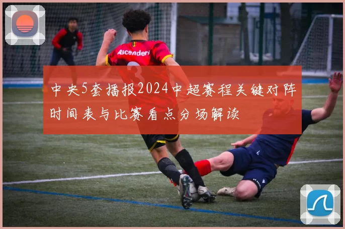 中央5套播报2024中超赛程关键对阵时间表与比赛看点分场解读