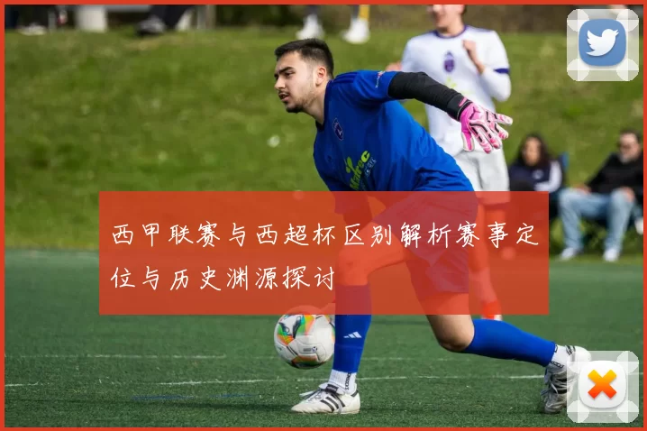 西甲联赛与西超杯区别解析赛事定位与历史渊源探讨
