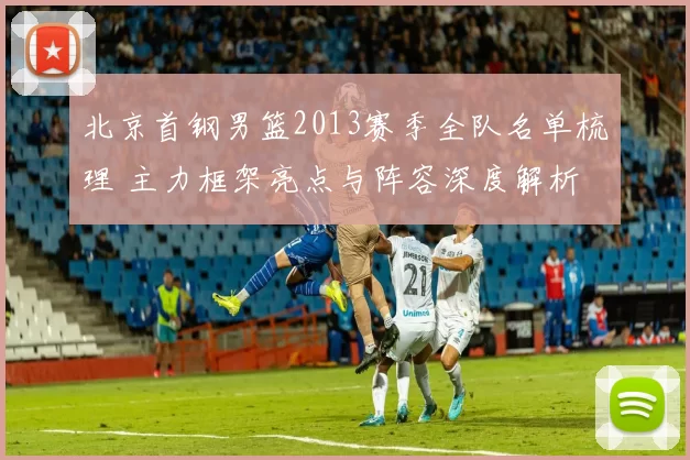 北京首钢男篮2013赛季全队名单梳理 主力框架亮点与阵容深度解析