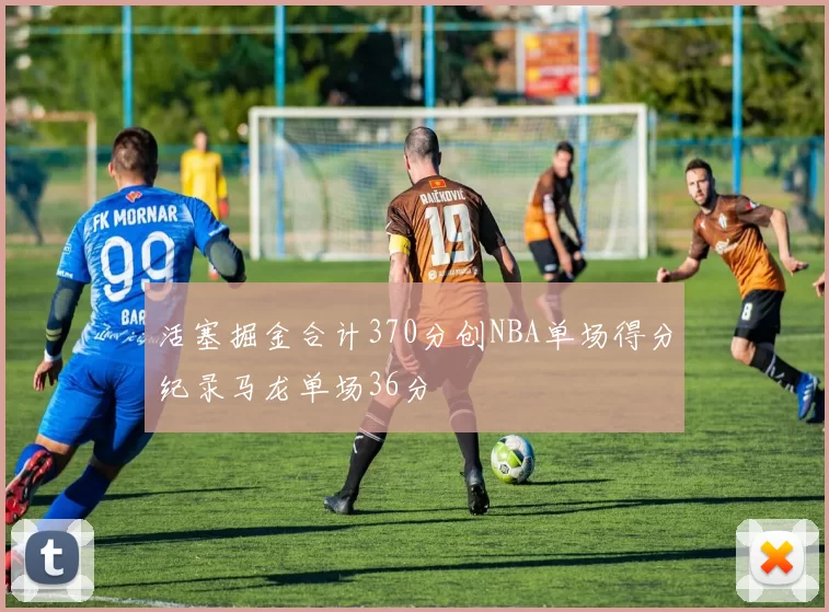 活塞掘金合计370分创NBA单场得分纪录马龙单场36分