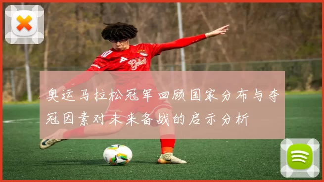 奥运马拉松冠军回顾国家分布与夺冠因素对未来备战的启示分析