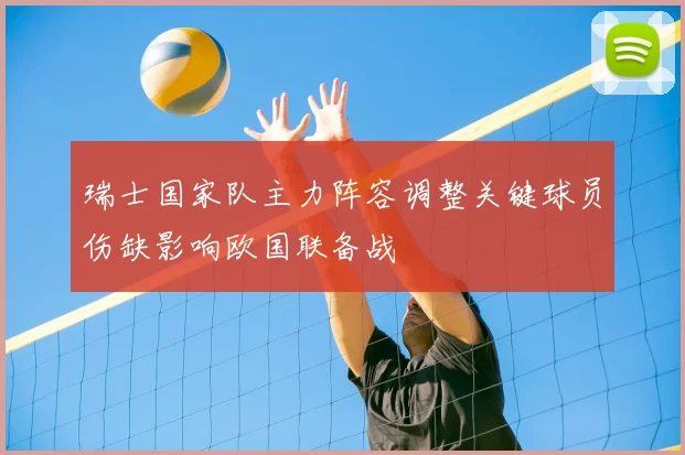 瑞士国家队主力阵容调整关键球员伤缺影响欧国联备战