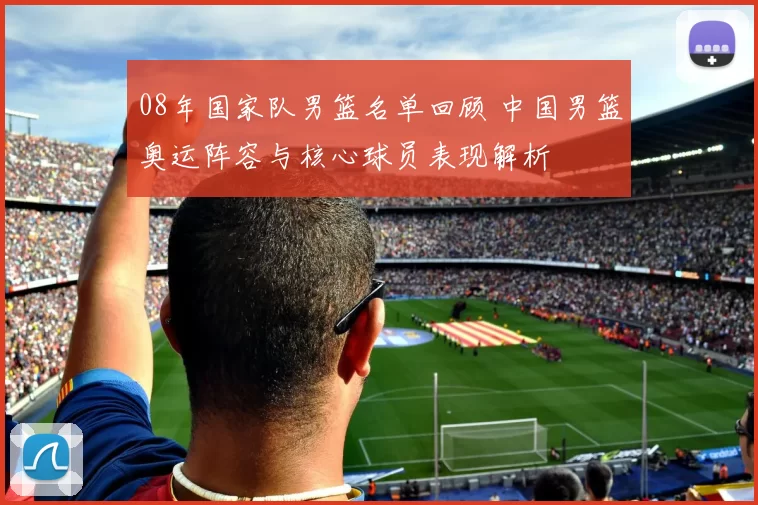 08年国家队男篮名单回顾 中国男篮奥运阵容与核心球员表现解析
