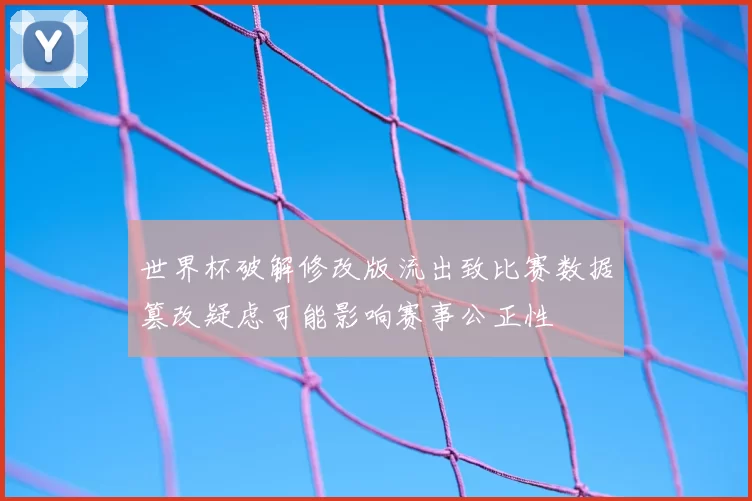 世界杯破解修改版流出致比赛数据篡改疑虑可能影响赛事公正性