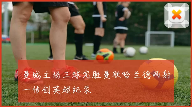 曼城主场三球完胜曼联哈兰德两射一传创英超纪录