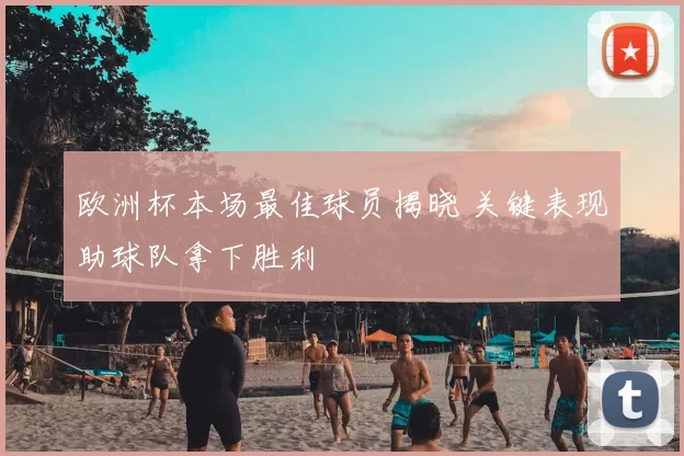 欧洲杯本场最佳球员揭晓 关键表现助球队拿下胜利