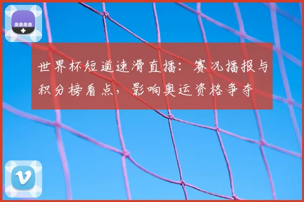 世界杯短道速滑直播：赛况播报与积分榜看点，影响奥运资格争夺