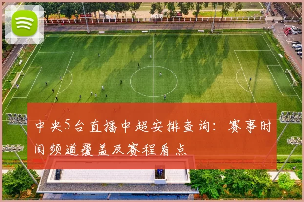 中央5台直播中超安排查询：赛事时间频道覆盖及赛程看点