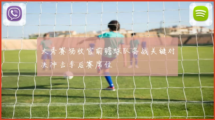 大秀赛场收官前瞻球队备战关键对决冲击季后赛席位