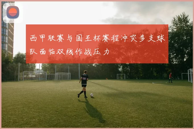 西甲联赛与国王杯赛程冲突多支球队面临双线作战压力