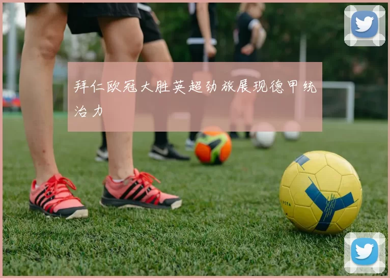 拜仁欧冠大胜英超劲旅展现德甲统治力