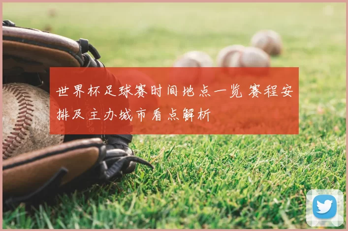 世界杯足球赛时间地点一览 赛程安排及主办城市看点解析