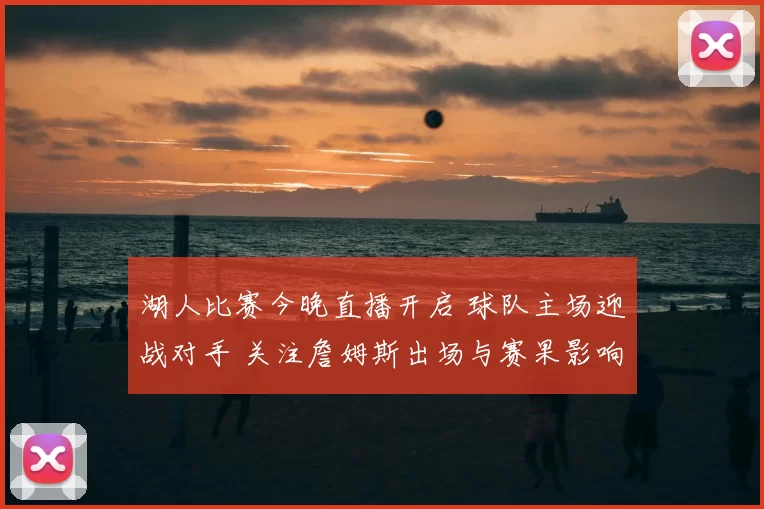 湖人比赛今晚直播开启 球队主场迎战对手 关注詹姆斯出场与赛果影响