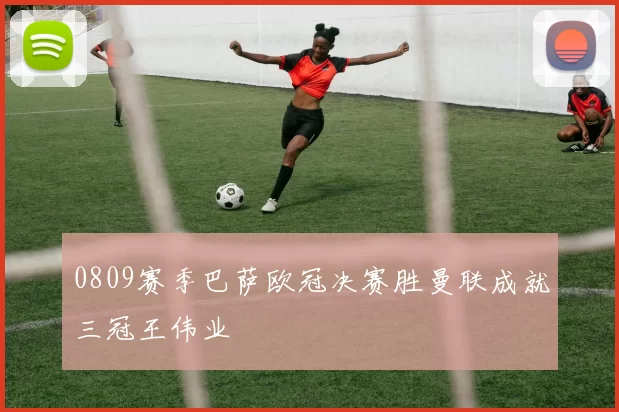 0809赛季巴萨欧冠决赛胜曼联成就三冠王伟业
