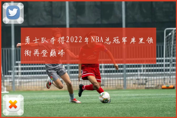 勇士队夺得2022年NBA总冠军库里领衔再登巅峰