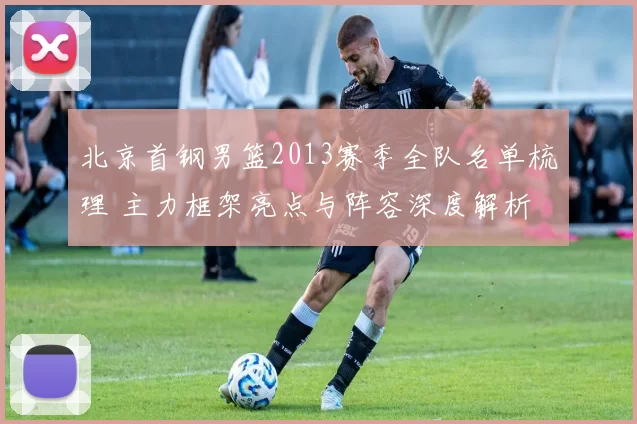 北京首钢男篮2013赛季全队名单梳理 主力框架亮点与阵容深度解析