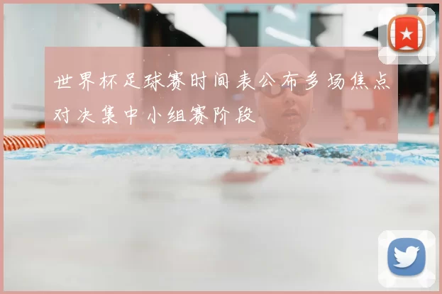 世界杯足球赛时间表公布多场焦点对决集中小组赛阶段